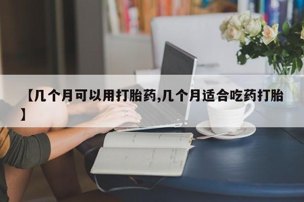 正品打胎药私人微信【几个月可以用打胎药,几个月适合吃药打胎】