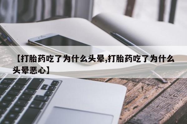 正品打胎药私人微信【打胎药吃了为什么头晕,打胎药吃了为什么头晕恶心】