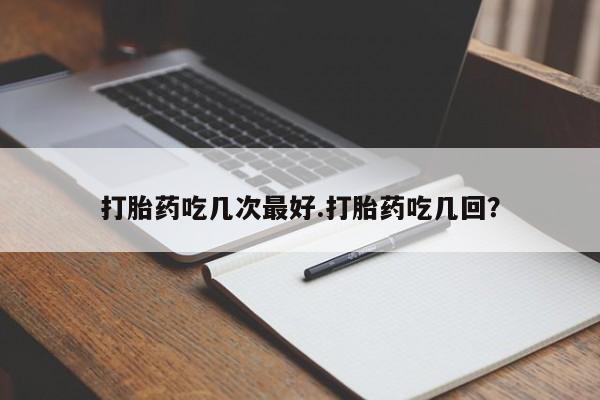 正品打胎药私人微信打胎药吃几次最好.打胎药吃几回？