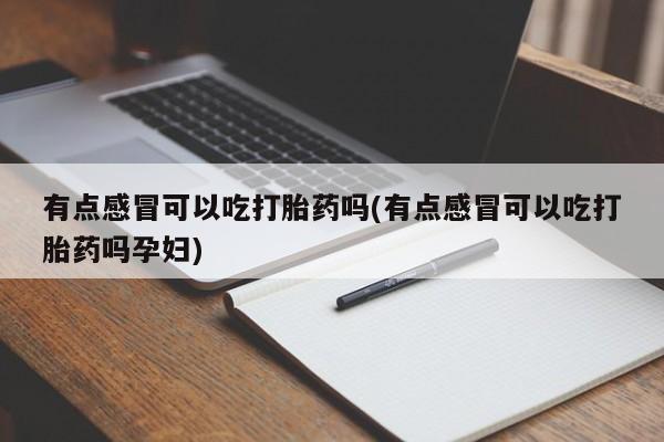 正品打胎药私人微信有点感冒可以吃打胎药吗(有点感冒可以吃打胎药吗孕妇)