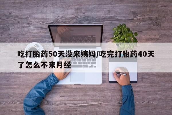 正品打胎药私人微信吃打胎药50天没来姨妈/吃完打胎药40天了怎么不来月经