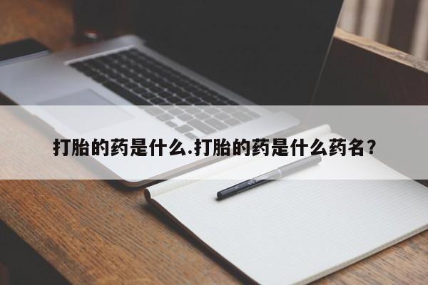 正品打胎药私人微信打胎的药是什么.打胎的药是什么药名？