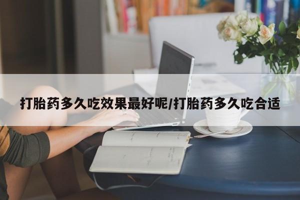 正品打胎药私人微信打胎药多久吃效果最好呢/打胎药多久吃合适