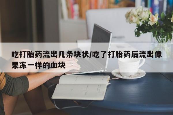 正品打胎药私人微信吃打胎药流出几条块状/吃了打胎药后流出像果冻一样的血块