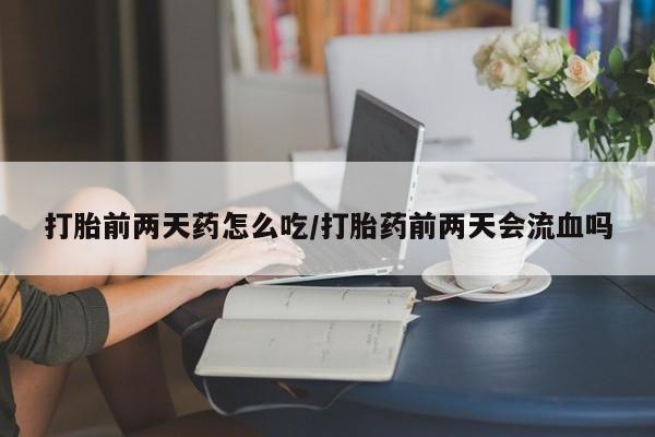 正品打胎药私人微信打胎前两天药怎么吃/打胎药前两天会流血吗