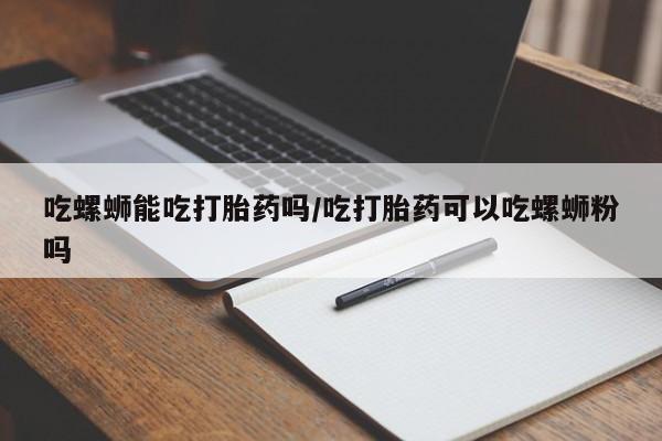 正品打胎药私人微信吃螺蛳能吃打胎药吗/吃打胎药可以吃螺蛳粉吗