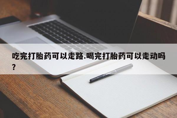 正品打胎药私人微信吃完打胎药可以走路.喝完打胎药可以走动吗？