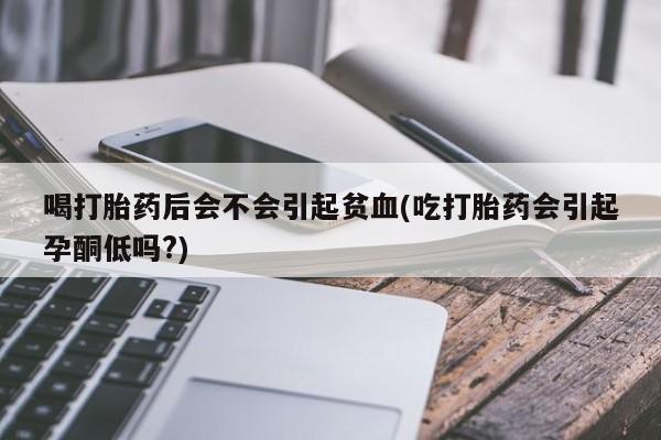 正品打胎药私人微信喝打胎药后会不会引起贫血(吃打胎药会引起孕酮低吗?)
