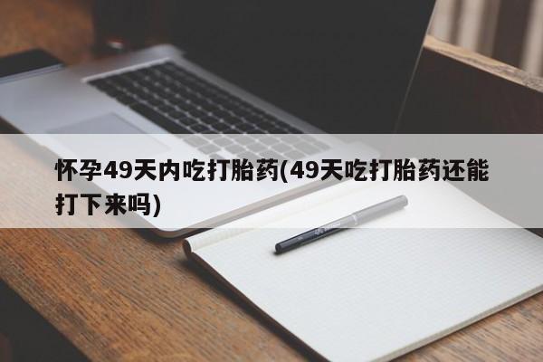 正品打胎药私人微信怀孕49天内吃打胎药(49天吃打胎药还能打下来吗)
