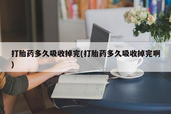 正品打胎药私人微信打胎药多久吸收掉完(打胎药多久吸收掉完啊)