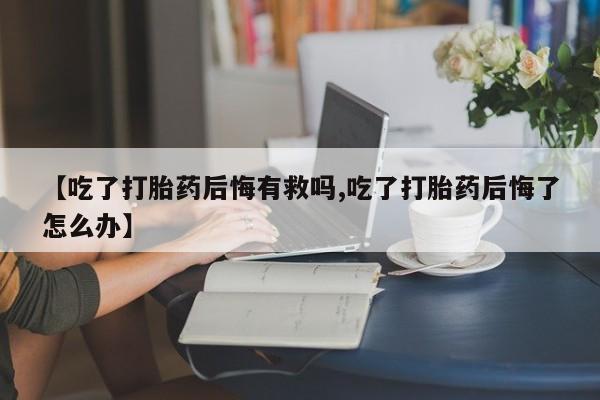 正品打胎药私人微信【吃了打胎药后悔有救吗,吃了打胎药后悔了怎么办】