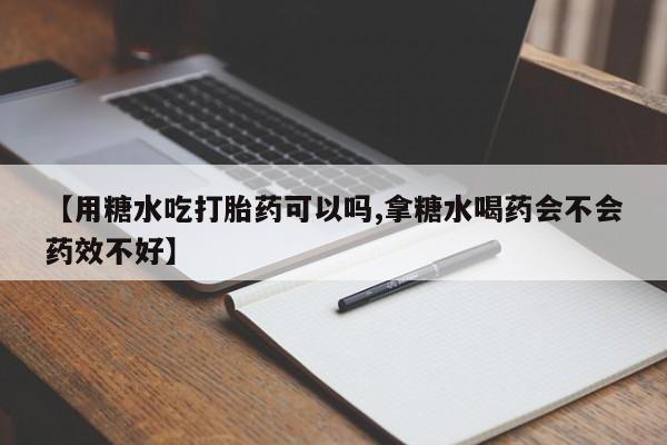 正品打胎药私人微信【用糖水吃打胎药可以吗,拿糖水喝药会不会药效不好】
