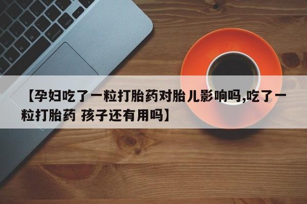 正品打胎药私人微信【孕妇吃了一粒打胎药对胎儿影响吗,吃了一粒打胎药 孩子还有用吗】