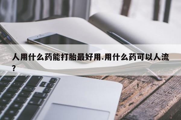 正品打胎药私人微信人用什么药能打胎最好用.用什么药可以人流？