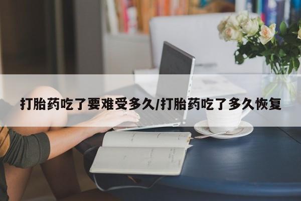 正品打胎药私人微信打胎药吃了要难受多久/打胎药吃了多久恢复