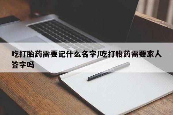 正品打胎药私人微信吃打胎药需要记什么名字/吃打胎药需要家人签字吗