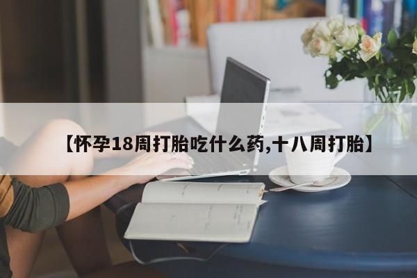 正品打胎药私人微信【怀孕18周打胎吃什么药,十八周打胎】