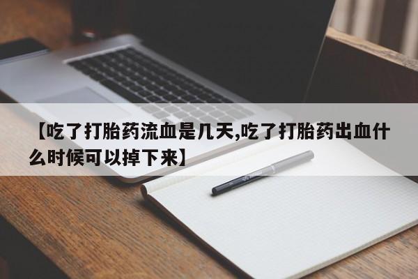 正品打胎药私人微信【吃了打胎药流血是几天,吃了打胎药出血什么时候可以掉下来】
