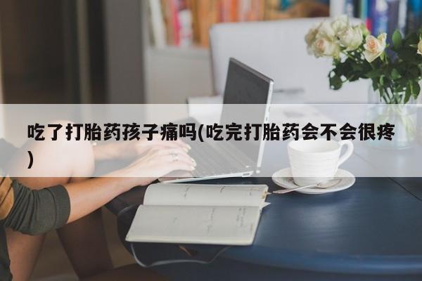 正品打胎药私人微信吃了打胎药孩子痛吗(吃完打胎药会不会很疼)