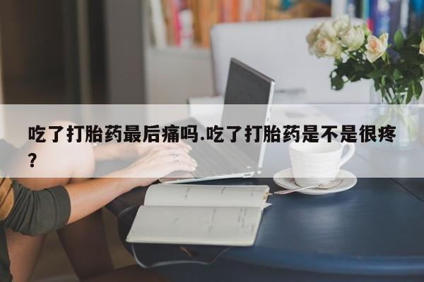 正品打胎药私人微信吃了打胎药最后痛吗.吃了打胎药是不是很疼?