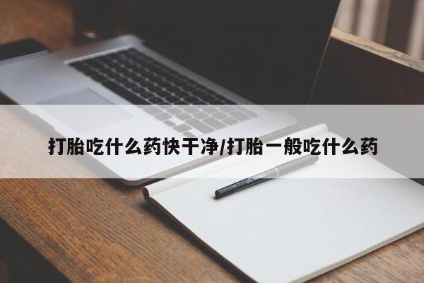 正品打胎药私人微信打胎吃什么药快干净/打胎一般吃什么药