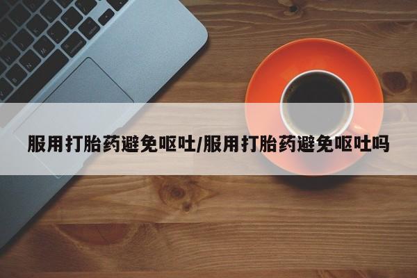 正品打胎药私人微信服用打胎药避免呕吐/服用打胎药避免呕吐吗